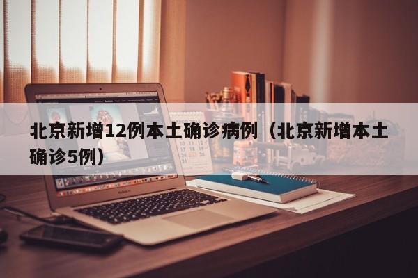 北京新增12例本土确诊病例（北京新增本土确诊5例）