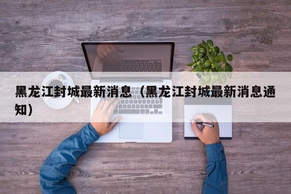 黑龙江封城最新消息（黑龙江封城最新消息通知）
