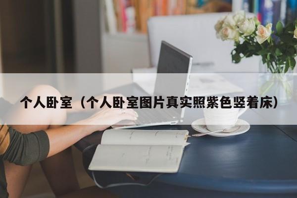 个人卧室（个人卧室图片真实照紫色竖着床）