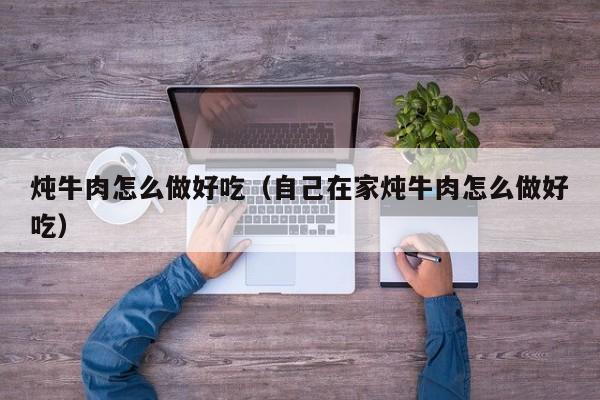 炖牛肉怎么做好吃（自己在家炖牛肉怎么做好吃）