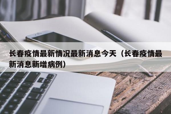 长春疫情最新情况最新消息今天（长春疫情最新消息新增病例）