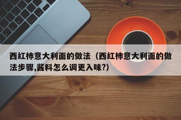 西红柿意大利面的做法（西红柿意大利面的做法步骤,酱料怎么调更入味?）
