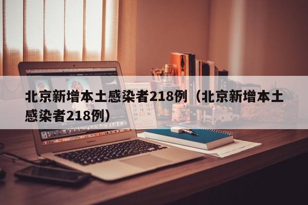 北京新增本土感染者218例（北京新增本土感染者218例）