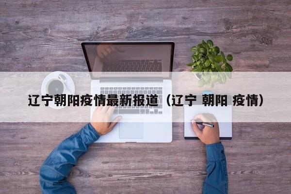 辽宁朝阳疫情最新报道（辽宁 朝阳 疫情）