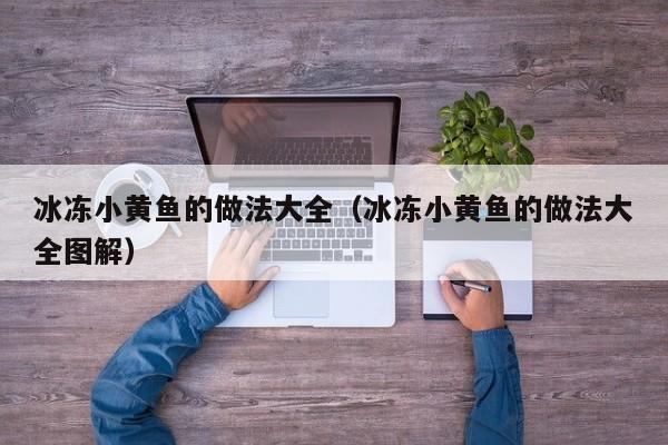 冰冻小黄鱼的做法大全（冰冻小黄鱼的做法大全图解）