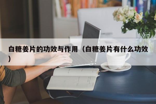 白糖姜片的功效与作用（白糖姜片有什么功效）