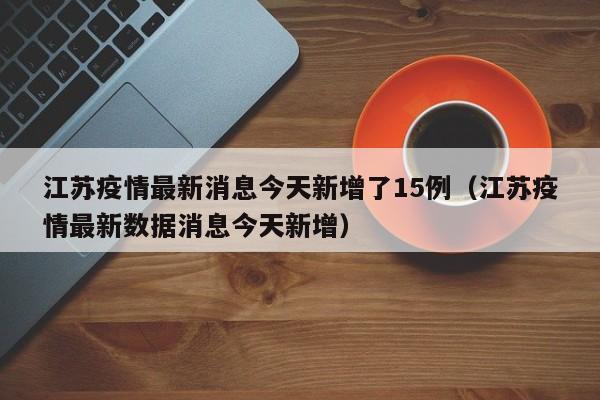 江苏疫情最新消息今天新增了15例（江苏疫情最新数据消息今天新增）