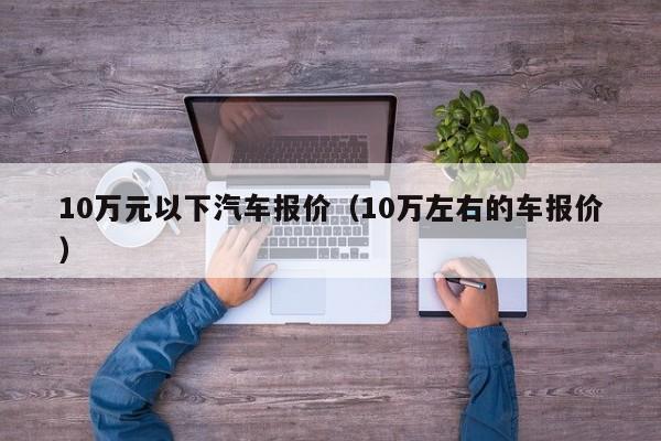 10万元以下汽车报价（10万左右的车报价）