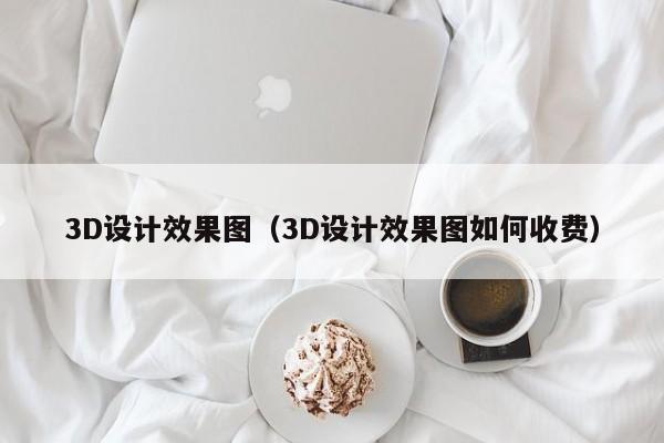 3D设计效果图（3D设计效果图如何收费）