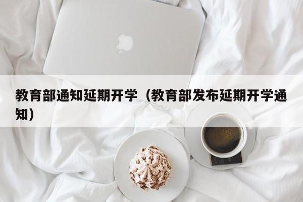 教育部通知延期开学（教育部发布延期开学通知）
