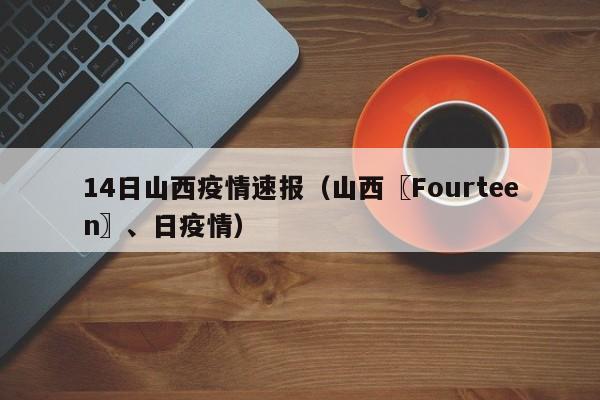 14日山西疫情速报（山西〖Fourteen〗、日疫情）