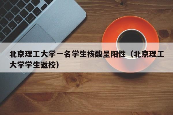 北京理工大学一名学生核酸呈阳性（北京理工大学学生返校）