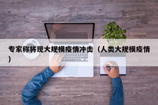 专家称将现大规模疫情冲击（人类大规模疫情）
