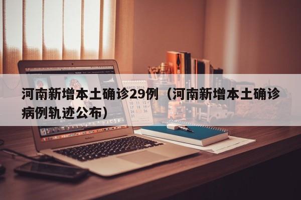 河南新增本土确诊29例（河南新增本土确诊病例轨迹公布）