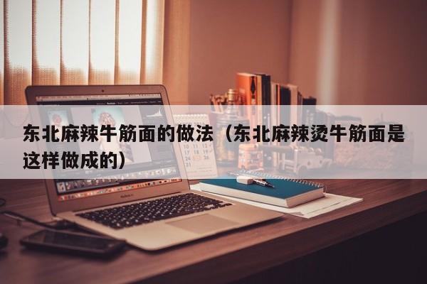 东北麻辣牛筋面的做法（东北麻辣烫牛筋面是这样做成的）