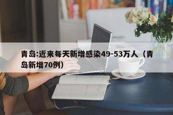 青岛:近来每天新增感染49-53万人（青岛新增70例）