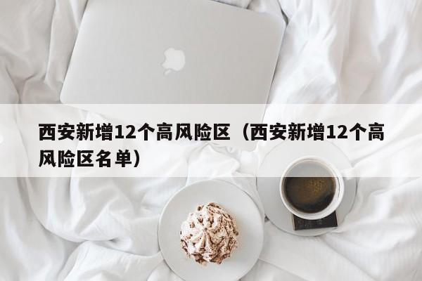 西安新增12个高风险区（西安新增12个高风险区名单）