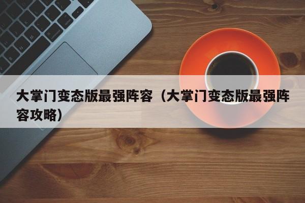 大掌门变态版最强阵容（大掌门变态版最强阵容攻略）