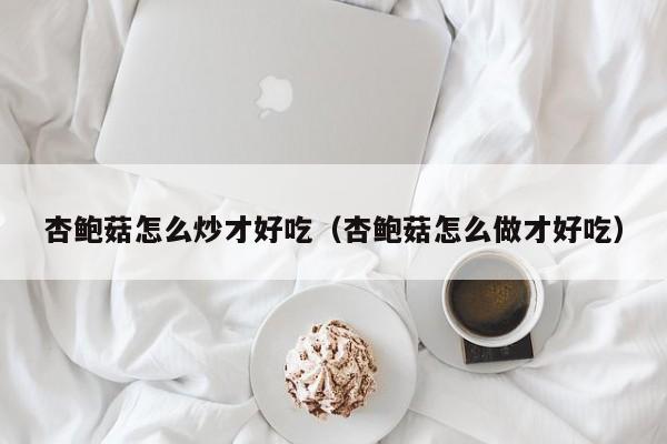 杏鲍菇怎么炒才好吃（杏鲍菇怎么做才好吃）