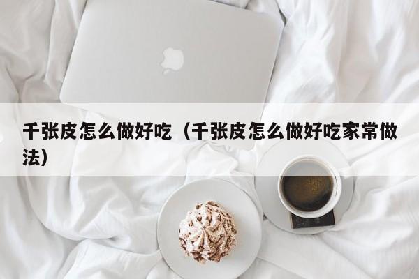 千张皮怎么做好吃（千张皮怎么做好吃家常做法）