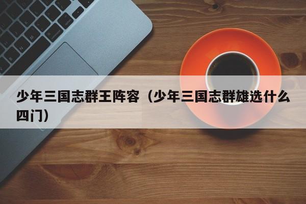 少年三国志群王阵容（少年三国志群雄选什么四门）