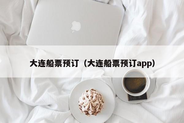 大连船票预订（大连船票预订app）