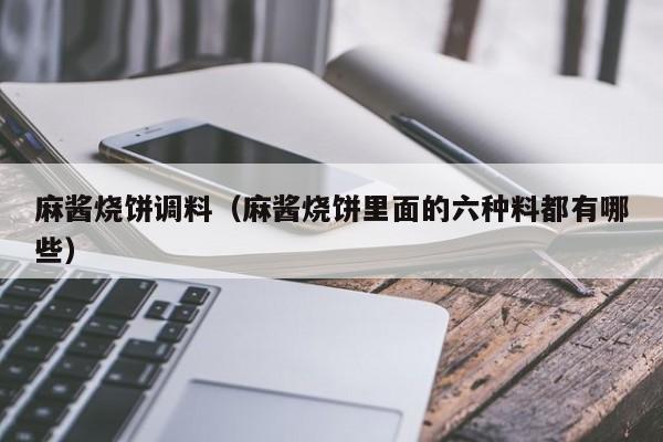麻酱烧饼调料（麻酱烧饼里面的六种料都有哪些）