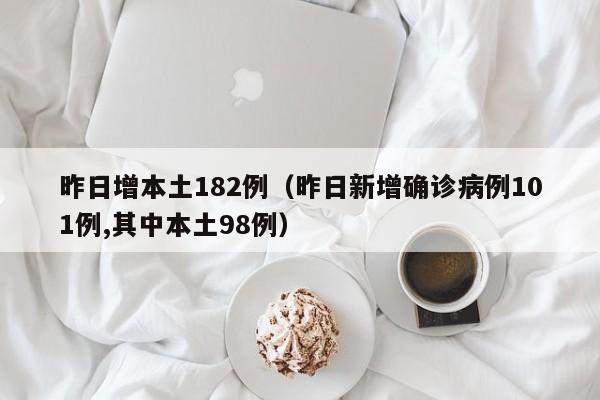 昨日增本土182例（昨日新增确诊病例101例,其中本土98例）