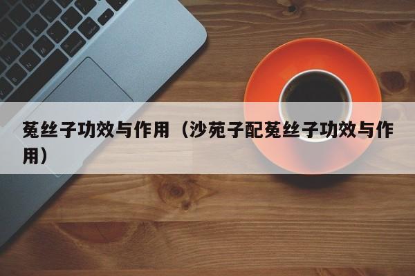 菟丝子功效与作用（沙苑子配菟丝子功效与作用）