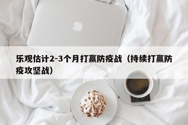 乐观估计2-3个月打赢防疫战（持续打赢防疫攻坚战）