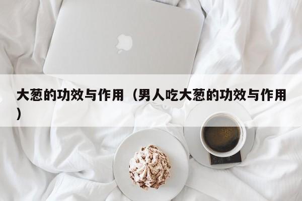 大葱的功效与作用（男人吃大葱的功效与作用）