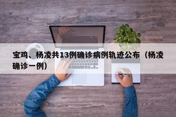 宝鸡、杨凌共13例确诊病例轨迹公布（杨凌确诊一例）