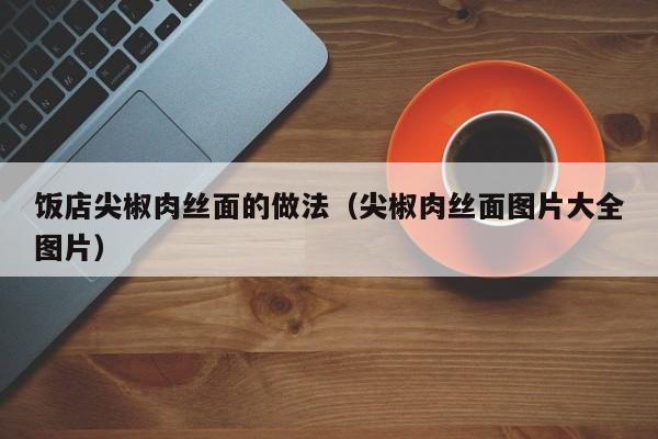 饭店尖椒肉丝面的做法（尖椒肉丝面图片大全图片）