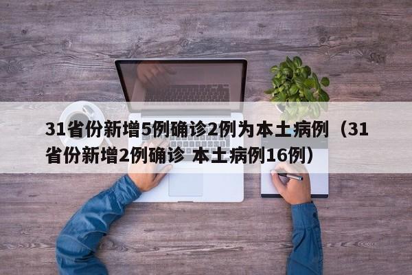 31省份新增5例确诊2例为本土病例（31省份新增2例确诊 本土病例16例）