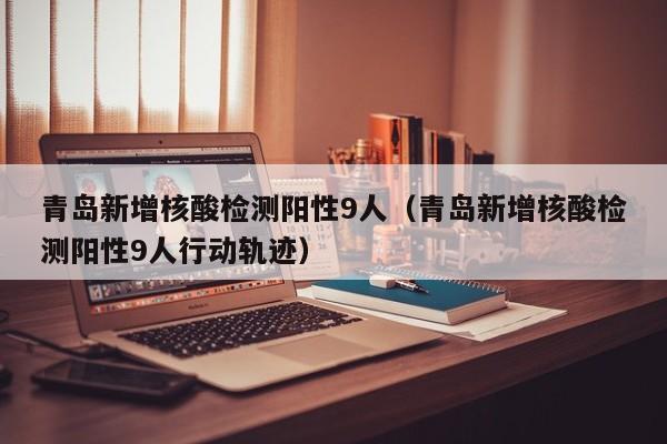 青岛新增核酸检测阳性9人（青岛新增核酸检测阳性9人行动轨迹）