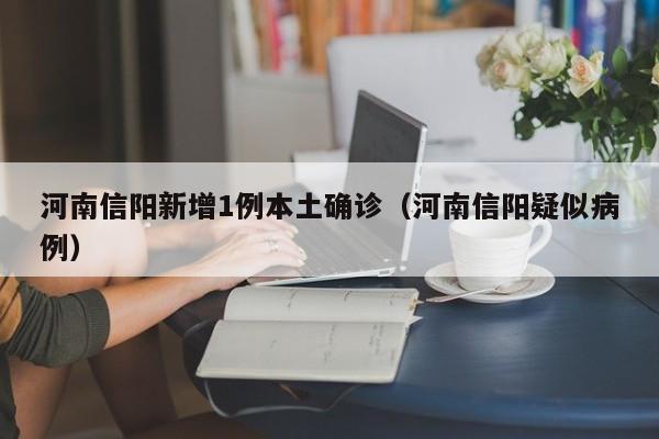 河南信阳新增1例本土确诊（河南信阳疑似病例）