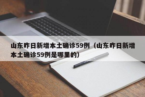 山东昨日新增本土确诊59例（山东昨日新增本土确诊59例是哪里的）