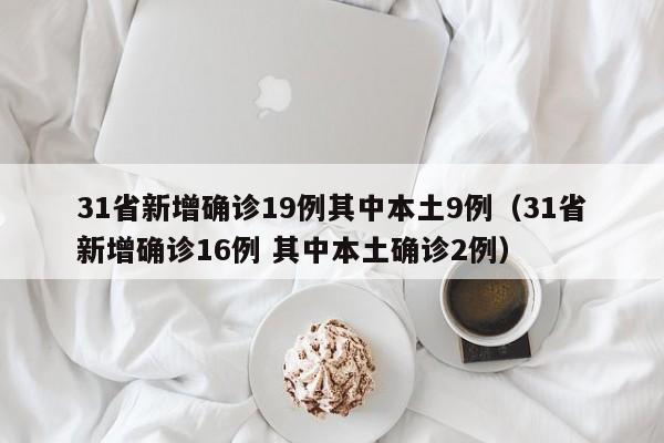 31省新增确诊19例其中本土9例（31省新增确诊16例 其中本土确诊2例）
