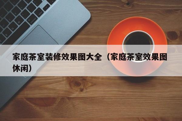 家庭茶室装修效果图大全（家庭茶室效果图 休闲）