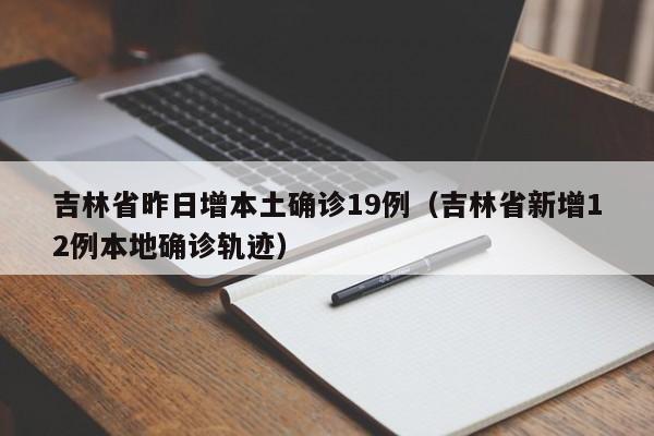 吉林省昨日增本土确诊19例（吉林省新增12例本地确诊轨迹）