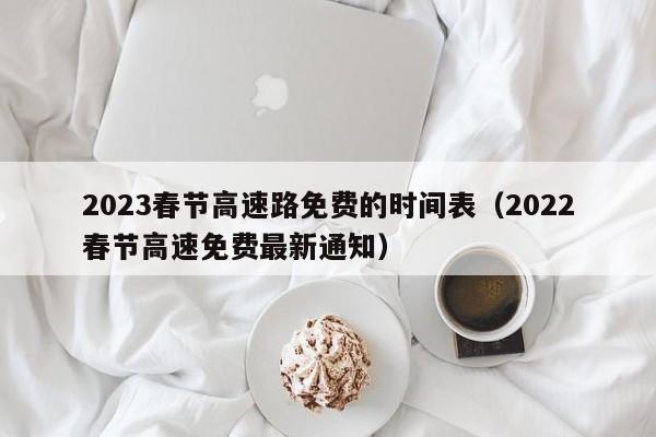 2023春节高速路免费的时间表（2022春节高速免费最新通知）