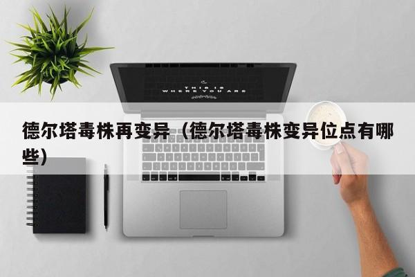 德尔塔毒株再变异（德尔塔毒株变异位点有哪些）