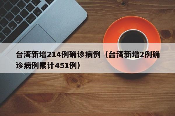 台湾新增214例确诊病例（台湾新增2例确诊病例累计451例）
