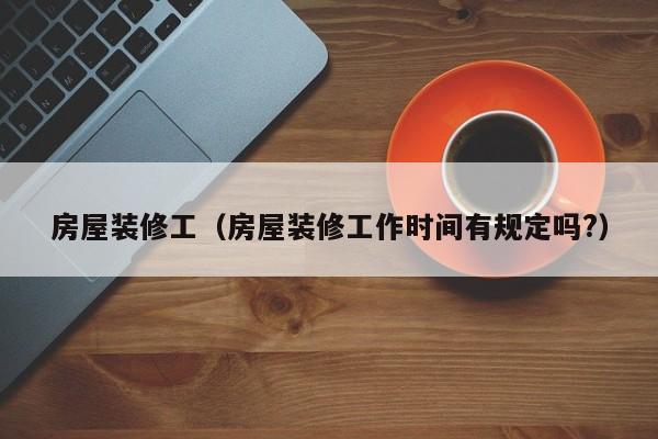 房屋装修工（房屋装修工作时间有规定吗?）