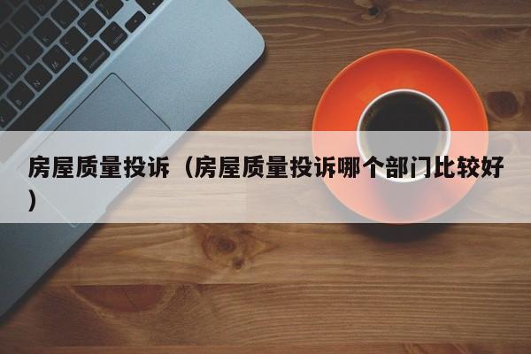 房屋质量投诉（房屋质量投诉哪个部门比较好）