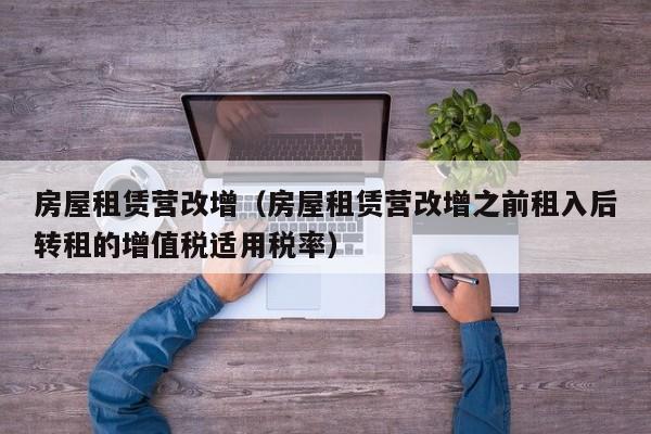 房屋租赁营改增（房屋租赁营改增之前租入后转租的增值税适用税率）