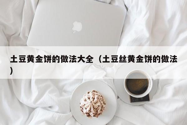 土豆黄金饼的做法大全（土豆丝黄金饼的做法）