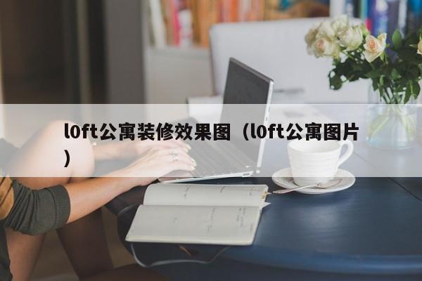 l0ft公寓装修效果图（l0ft公寓图片）