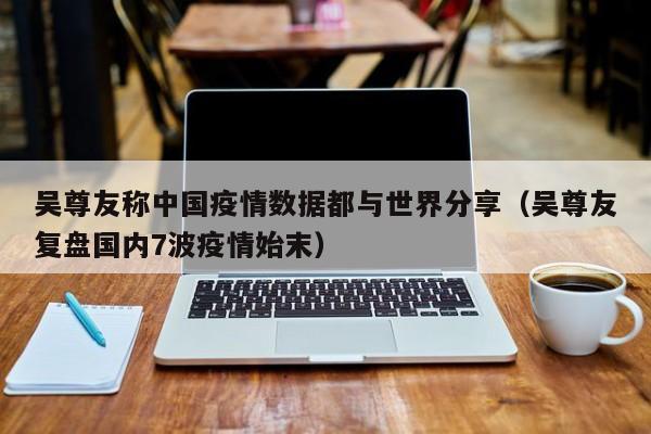 吴尊友称中国疫情数据都与世界分享（吴尊友复盘国内7波疫情始末）