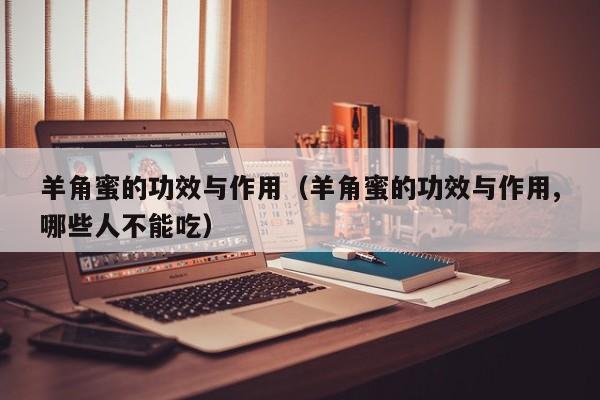 羊角蜜的功效与作用（羊角蜜的功效与作用,哪些人不能吃）